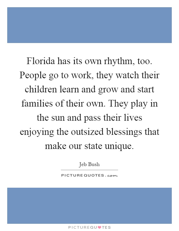 Florida has its own rhythm, too. People go to work, they watch their children learn and grow and start families of their own. They play in the sun and pass their lives enjoying the outsized blessings that make our state unique Picture Quote #1