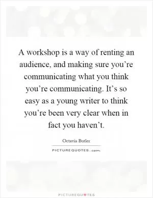 A workshop is a way of renting an audience, and making sure you’re communicating what you think you’re communicating. It’s so easy as a young writer to think you’re been very clear when in fact you haven’t Picture Quote #1