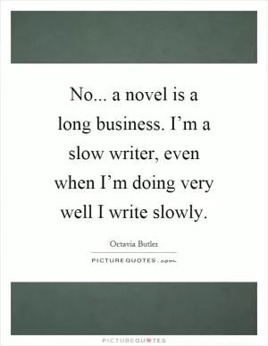 No... a novel is a long business. I’m a slow writer, even when I’m doing very well I write slowly Picture Quote #1