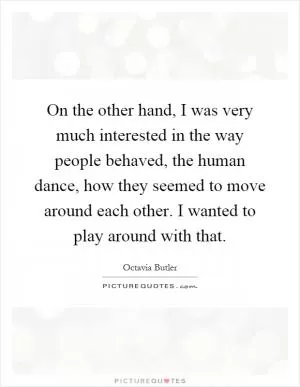 On the other hand, I was very much interested in the way people behaved, the human dance, how they seemed to move around each other. I wanted to play around with that Picture Quote #1