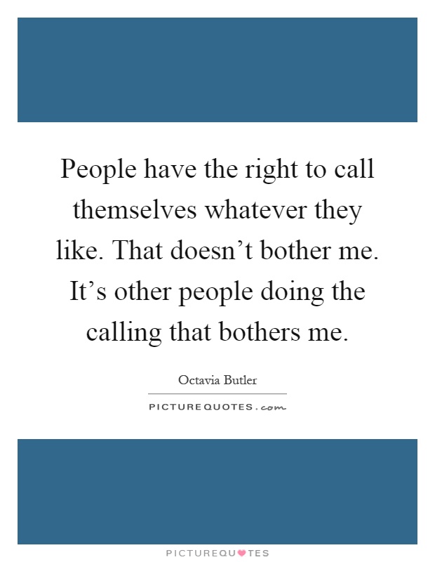 People have the right to call themselves whatever they like. That doesn't bother me. It's other people doing the calling that bothers me Picture Quote #1