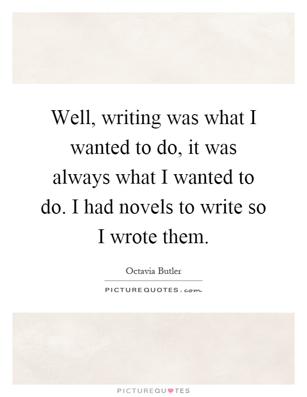 Well, writing was what I wanted to do, it was always what I wanted to do. I had novels to write so I wrote them Picture Quote #1