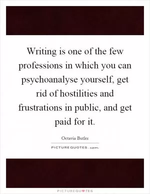 Writing is one of the few professions in which you can psychoanalyse yourself, get rid of hostilities and frustrations in public, and get paid for it Picture Quote #1