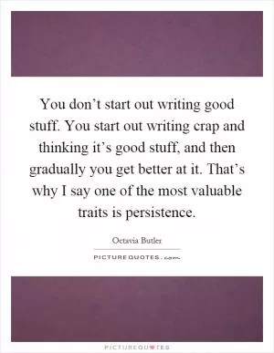 You don’t start out writing good stuff. You start out writing crap and thinking it’s good stuff, and then gradually you get better at it. That’s why I say one of the most valuable traits is persistence Picture Quote #1