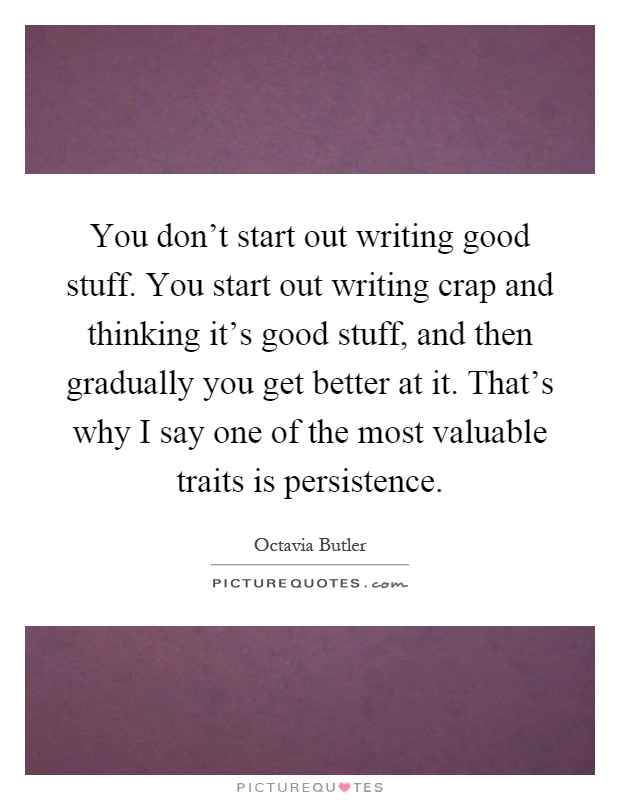 You don't start out writing good stuff. You start out writing crap and thinking it's good stuff, and then gradually you get better at it. That's why I say one of the most valuable traits is persistence Picture Quote #1