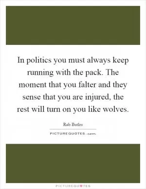 In politics you must always keep running with the pack. The moment that you falter and they sense that you are injured, the rest will turn on you like wolves Picture Quote #1