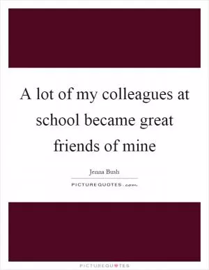 A lot of my colleagues at school became great friends of mine Picture Quote #1
