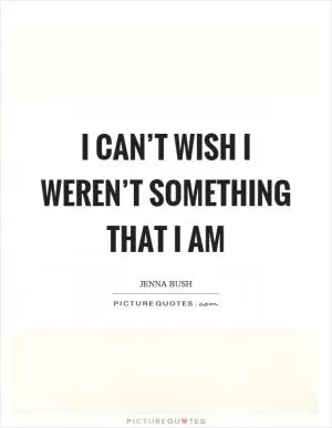 I can’t wish I weren’t something that I am Picture Quote #1