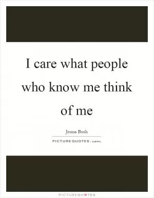 I care what people who know me think of me Picture Quote #1