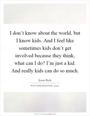 I don’t know about the world, but I know kids. And I feel like sometimes kids don’t get involved because they think, what can I do? I’m just a kid. And really kids can do so much Picture Quote #1