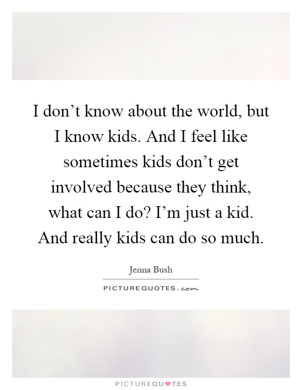 I don't know about the world, but I know kids. And I feel like sometimes kids don't get involved because they think, what can I do? I'm just a kid. And really kids can do so much Picture Quote #1