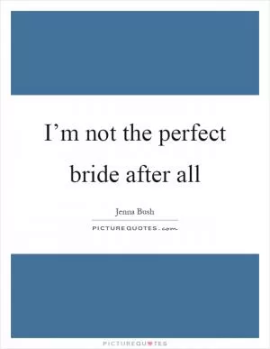 I’m not the perfect bride after all Picture Quote #1