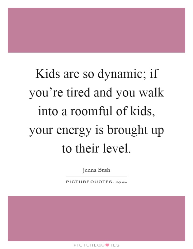 Kids are so dynamic; if you're tired and you walk into a roomful of kids, your energy is brought up to their level Picture Quote #1