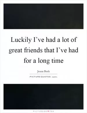 Luckily I’ve had a lot of great friends that I’ve had for a long time Picture Quote #1