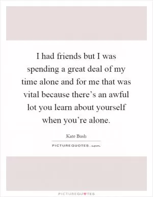 I had friends but I was spending a great deal of my time alone and for me that was vital because there’s an awful lot you learn about yourself when you’re alone Picture Quote #1