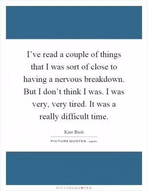 I’ve read a couple of things that I was sort of close to having a nervous breakdown. But I don’t think I was. I was very, very tired. It was a really difficult time Picture Quote #1