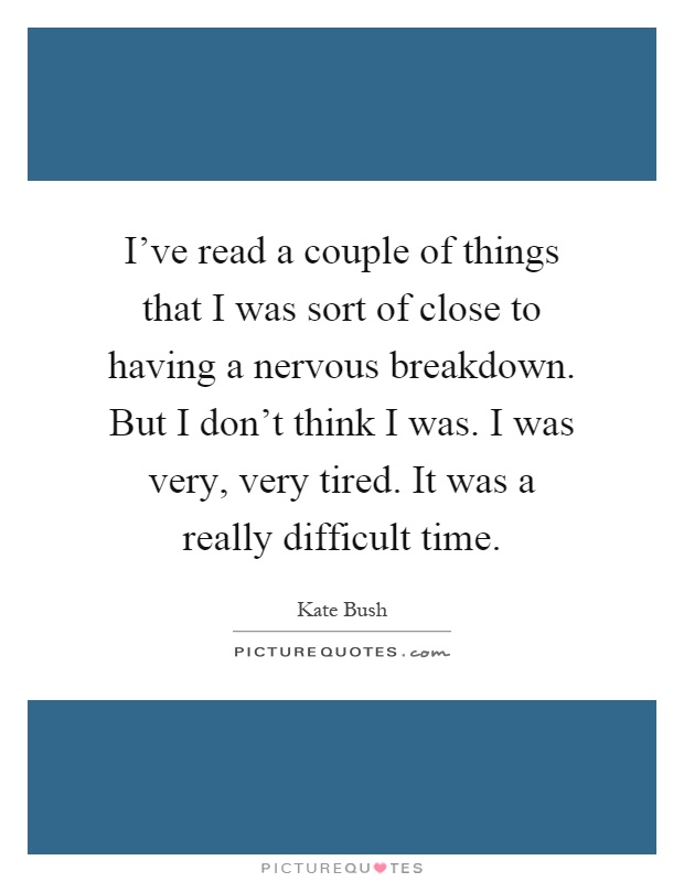 I've read a couple of things that I was sort of close to having a nervous breakdown. But I don't think I was. I was very, very tired. It was a really difficult time Picture Quote #1