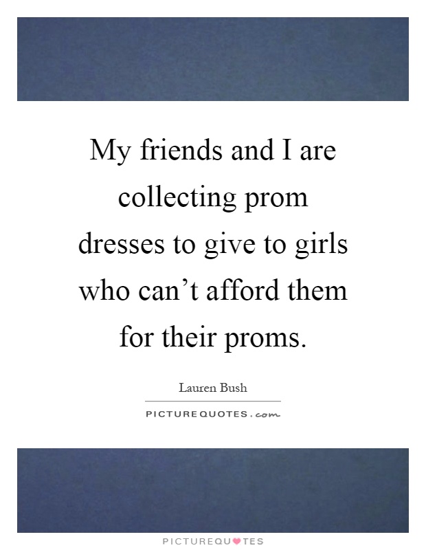 My friends and I are collecting prom dresses to give to girls who can't afford them for their proms Picture Quote #1