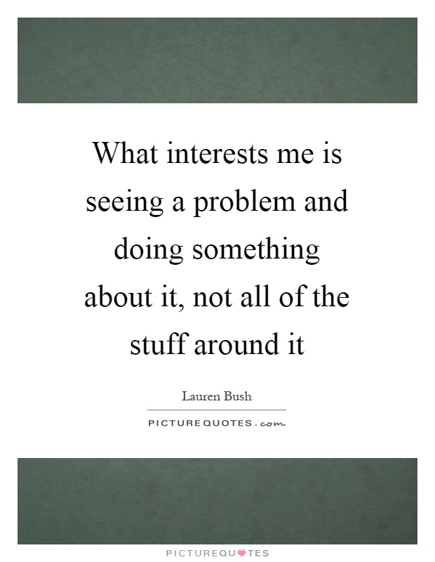 What interests me is seeing a problem and doing something about it, not all of the stuff around it Picture Quote #1