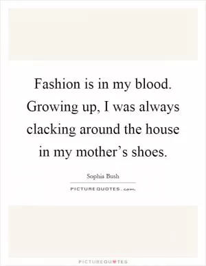 Fashion is in my blood. Growing up, I was always clacking around the house in my mother’s shoes Picture Quote #1