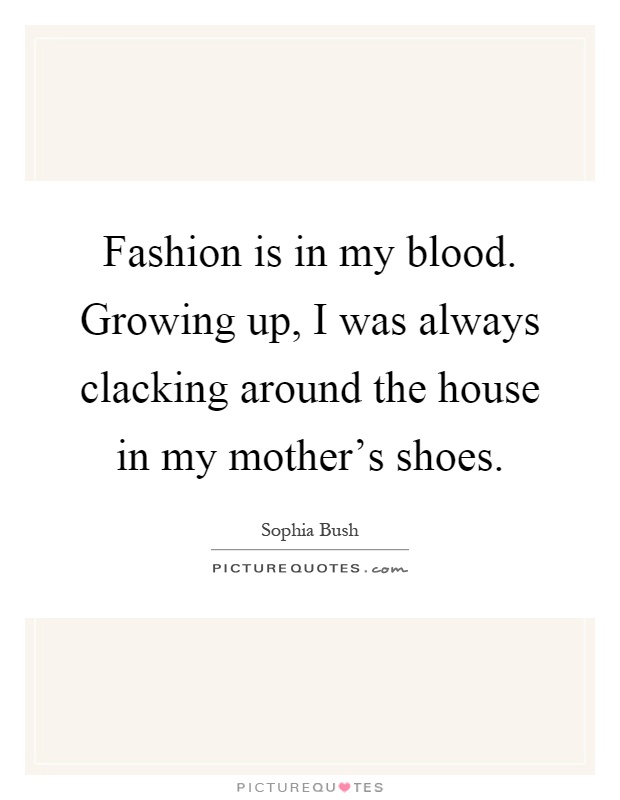 Fashion is in my blood. Growing up, I was always clacking around the house in my mother's shoes Picture Quote #1