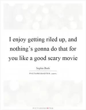 I enjoy getting riled up, and nothing’s gonna do that for you like a good scary movie Picture Quote #1