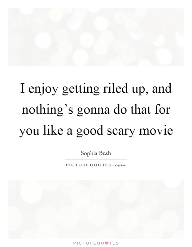I enjoy getting riled up, and nothing's gonna do that for you like a good scary movie Picture Quote #1
