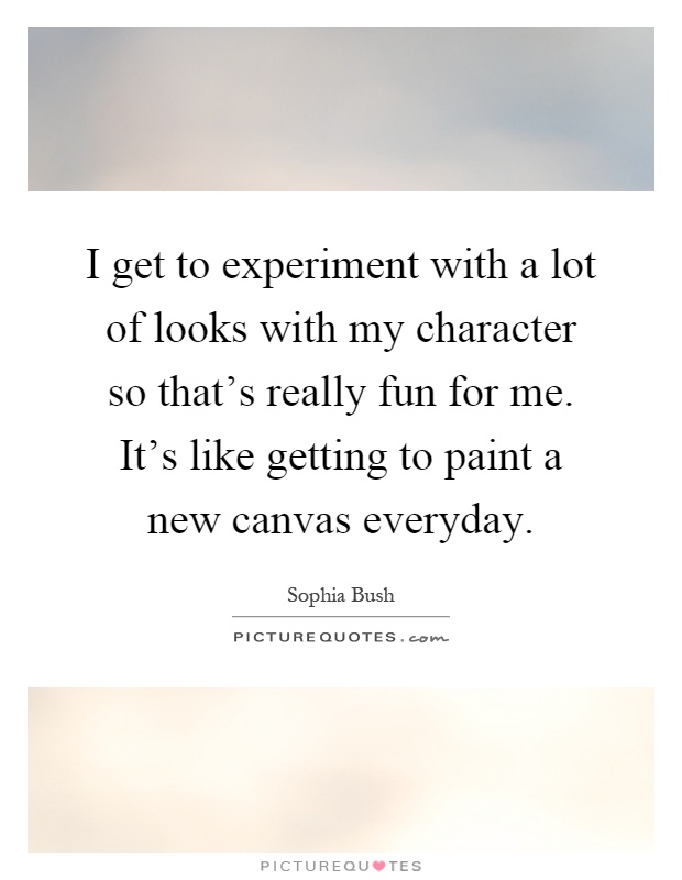 I get to experiment with a lot of looks with my character so that's really fun for me. It's like getting to paint a new canvas everyday Picture Quote #1