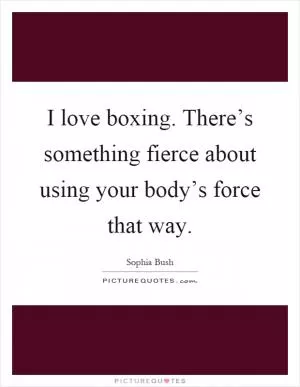 I love boxing. There’s something fierce about using your body’s force that way Picture Quote #1