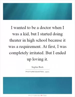 I wanted to be a doctor when I was a kid, but I started doing theater in high school because it was a requirement. At first, I was completely irritated. But I ended up loving it Picture Quote #1