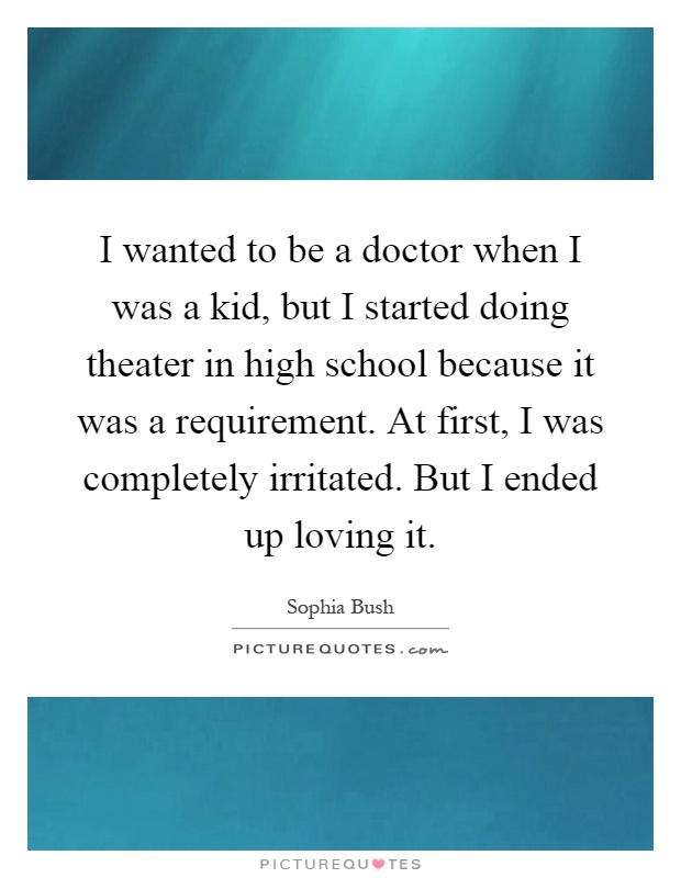 I wanted to be a doctor when I was a kid, but I started doing theater in high school because it was a requirement. At first, I was completely irritated. But I ended up loving it Picture Quote #1