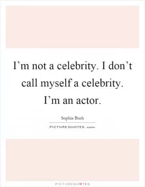 I’m not a celebrity. I don’t call myself a celebrity. I’m an actor Picture Quote #1