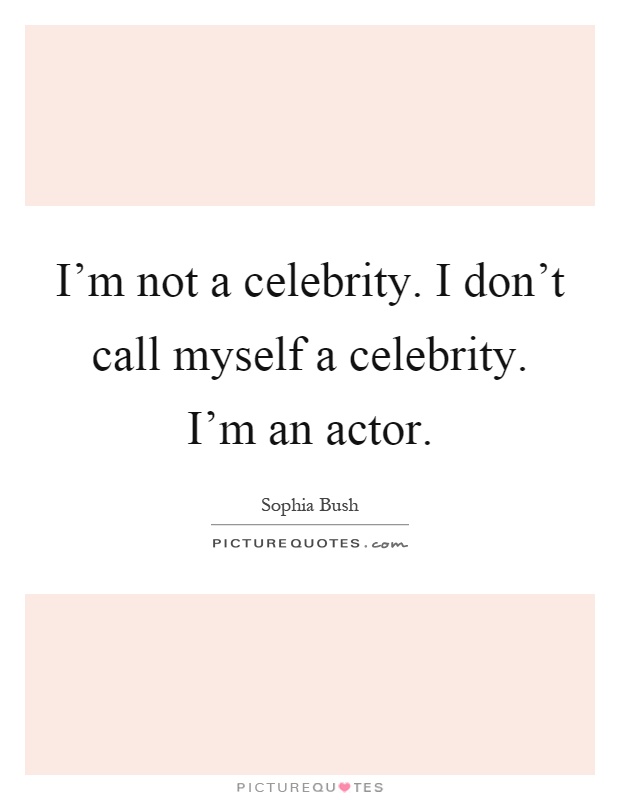 I'm not a celebrity. I don't call myself a celebrity. I'm an actor Picture Quote #1