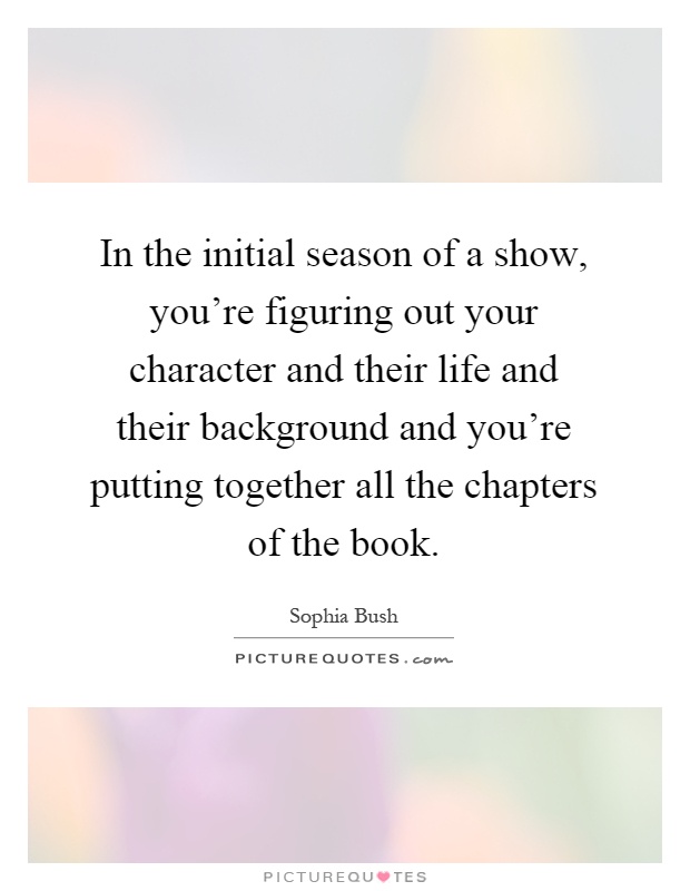 In the initial season of a show, you're figuring out your character and their life and their background and you're putting together all the chapters of the book Picture Quote #1