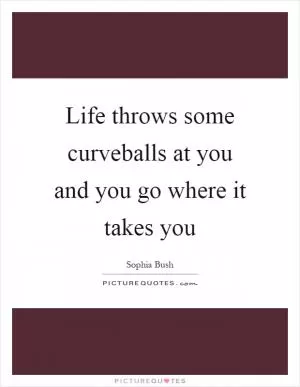 Life throws some curveballs at you and you go where it takes you Picture Quote #1