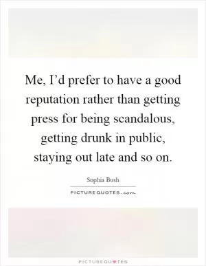 Me, I’d prefer to have a good reputation rather than getting press for being scandalous, getting drunk in public, staying out late and so on Picture Quote #1