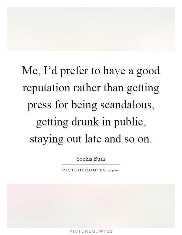 Me, I'd prefer to have a good reputation rather than getting press for being scandalous, getting drunk in public, staying out late and so on Picture Quote #1