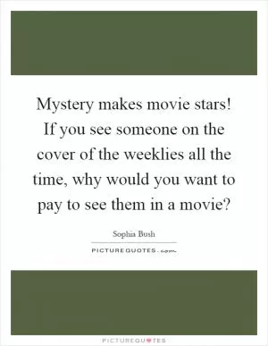 Mystery makes movie stars! If you see someone on the cover of the weeklies all the time, why would you want to pay to see them in a movie? Picture Quote #1