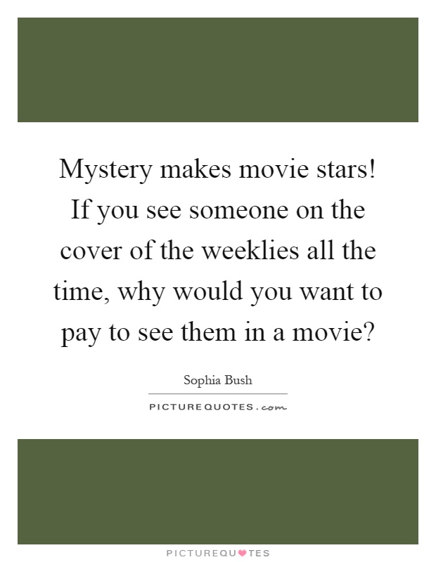 Mystery makes movie stars! If you see someone on the cover of the weeklies all the time, why would you want to pay to see them in a movie? Picture Quote #1