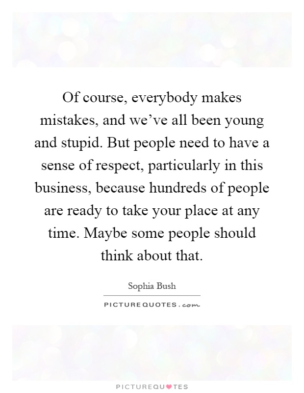 Of course, everybody makes mistakes, and we've all been young and stupid. But people need to have a sense of respect, particularly in this business, because hundreds of people are ready to take your place at any time. Maybe some people should think about that Picture Quote #1