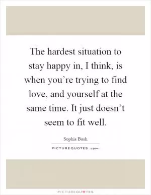 The hardest situation to stay happy in, I think, is when you’re trying to find love, and yourself at the same time. It just doesn’t seem to fit well Picture Quote #1