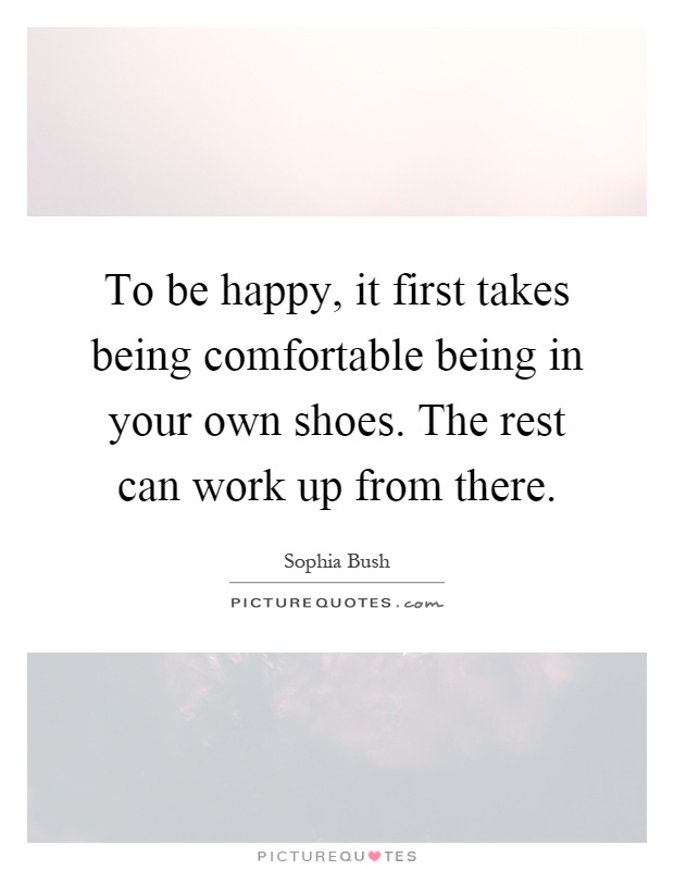 To be happy, it first takes being comfortable being in your own shoes. The rest can work up from there Picture Quote #1