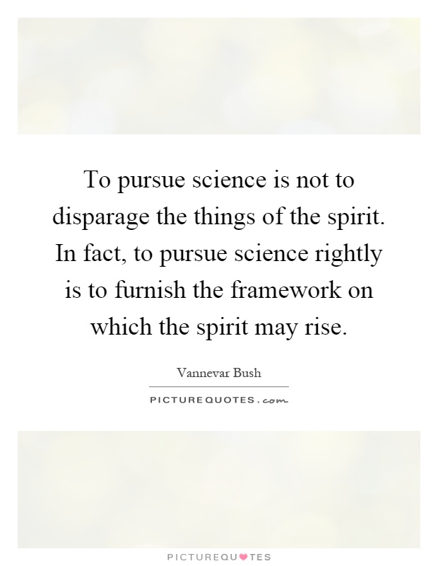 To pursue science is not to disparage the things of the spirit. In fact, to pursue science rightly is to furnish the framework on which the spirit may rise Picture Quote #1