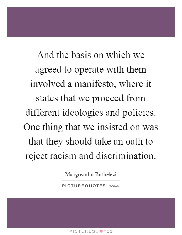 And the basis on which we agreed to operate with them involved a manifesto, where it states that we proceed from different ideologies and policies. One thing that we insisted on was that they should take an oath to reject racism and discrimination Picture Quote #1