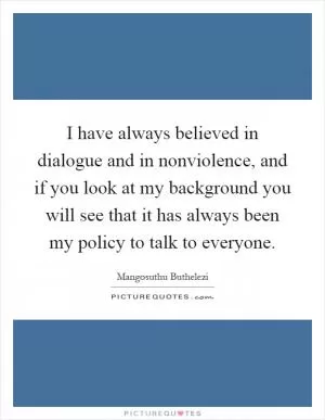 I have always believed in dialogue and in nonviolence, and if you look at my background you will see that it has always been my policy to talk to everyone Picture Quote #1
