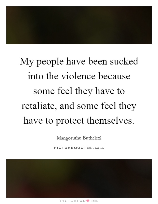 My people have been sucked into the violence because some feel they have to retaliate, and some feel they have to protect themselves Picture Quote #1