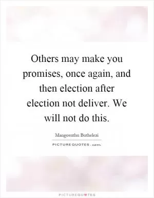 Others may make you promises, once again, and then election after election not deliver. We will not do this Picture Quote #1