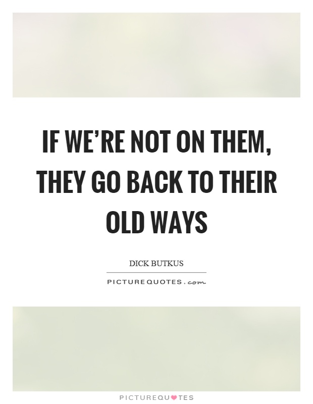 If we're not on them, they go back to their old ways Picture Quote #1