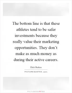 The bottom line is that these athletes tend to be safer investments because they really value their marketing opportunities. They don’t make as much money as during their active careers Picture Quote #1