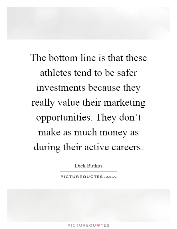 The bottom line is that these athletes tend to be safer investments because they really value their marketing opportunities. They don't make as much money as during their active careers Picture Quote #1